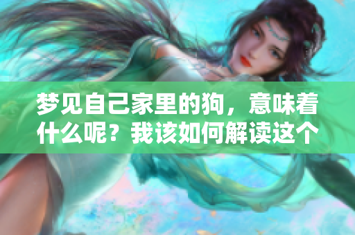 梦见自己家里的狗，意味着什么呢？我该如何解读这个梦境呢？