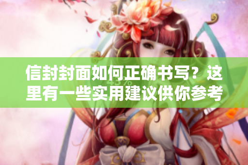 信封封面如何正确书写？这里有一些实用建议供你参考。