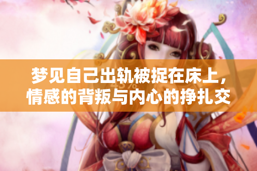 梦见自己出轨被捉在床上，情感的背叛与内心的挣扎交织出现
