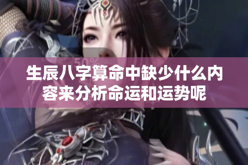 生辰八字算命中缺少什么内容来分析命运和运势呢