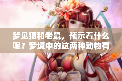 梦见猫和老鼠，预示着什么呢？梦境中的这两种动物有何特别含义？
