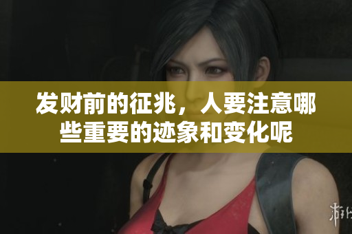 发财前的征兆，人要注意哪些重要的迹象和变化呢