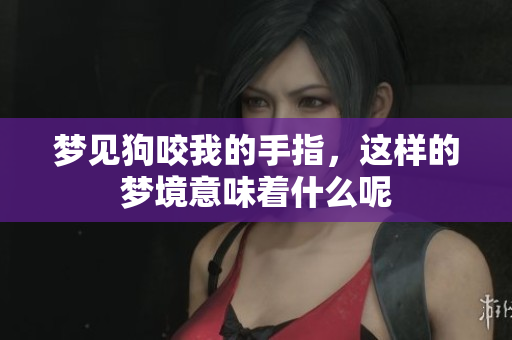 梦见狗咬我的手指，这样的梦境意味着什么呢