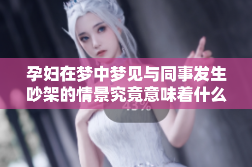 孕妇在梦中梦见与同事发生吵架的情景究竟意味着什么呢