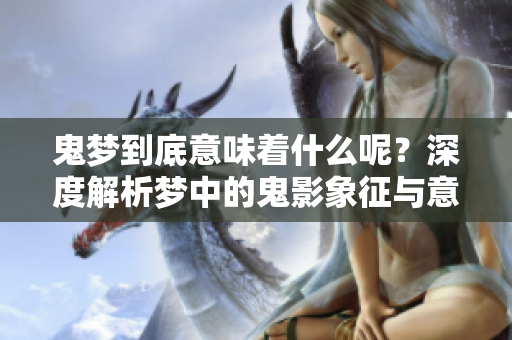 鬼梦到底意味着什么呢？深度解析梦中的鬼影象征与意义