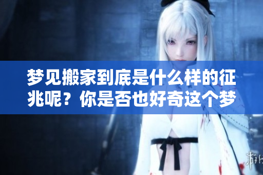 梦见搬家到底是什么样的征兆呢？你是否也好奇这个梦境的真实含义？