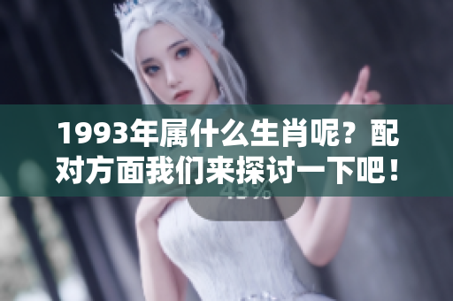 1993年属什么生肖呢？配对方面我们来探讨一下吧！