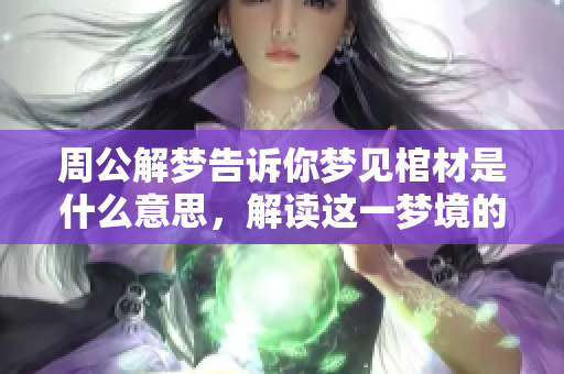 周公解梦告诉你梦见棺材是什么意思，解读这一梦境的深层含义