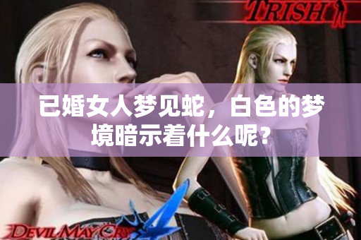 已婚女人梦见蛇，白色的梦境暗示着什么呢？
