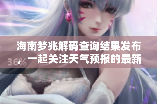 海南梦兆解码查询结果发布，一起关注天气预报的最新动态