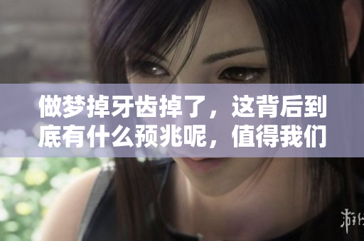 做梦掉牙齿掉了，这背后到底有什么预兆呢，值得我们深入探讨一下。