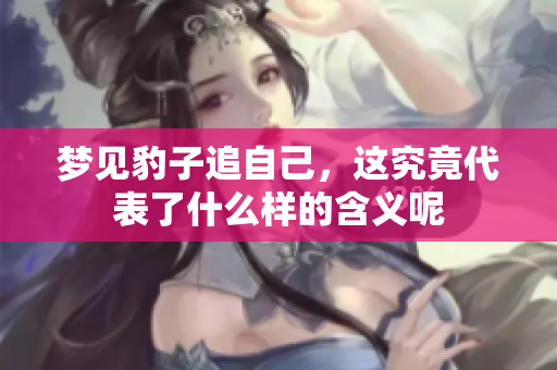 梦见豹子追自己，这究竟代表了什么样的含义呢