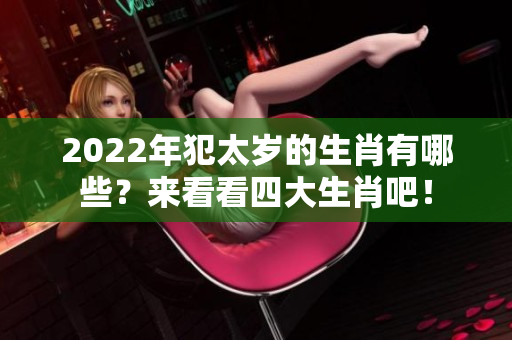 2022年犯太岁的生肖有哪些？来看看四大生肖吧！