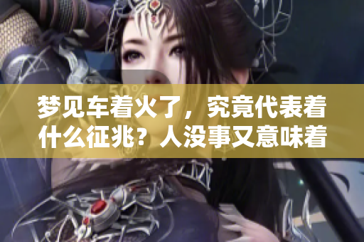 梦见车着火了，究竟代表着什么征兆？人没事又意味着什么呢？