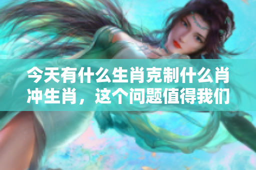 今天有什么生肖克制什么肖冲生肖，这个问题值得我们深入探讨一下