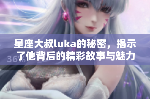 星座大叔luka的秘密，揭示了他背后的精彩故事与魅力！