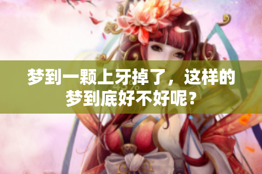 梦到一颗上牙掉了，这样的梦到底好不好呢？