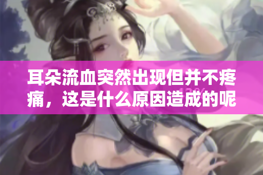 耳朵流血突然出现但并不疼痛，这是什么原因造成的呢