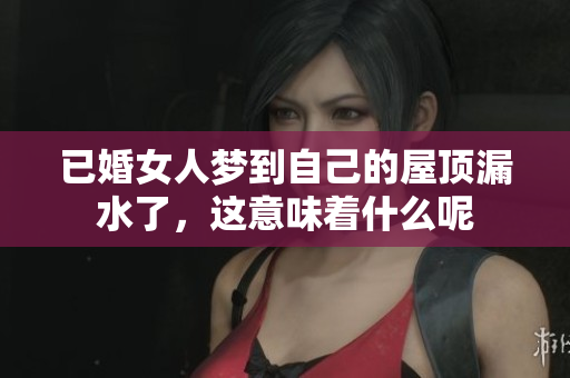 已婚女人梦到自己的屋顶漏水了，这意味着什么呢