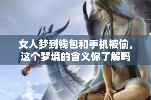 女人梦到钱包和手机被偷，这个梦境的含义你了解吗
