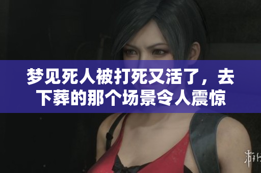 梦见死人被打死又活了，去下葬的那个场景令人震惊