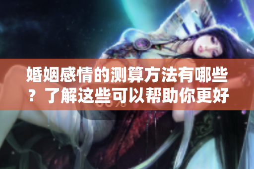 婚姻感情的测算方法有哪些？了解这些可以帮助你更好地理解关系。