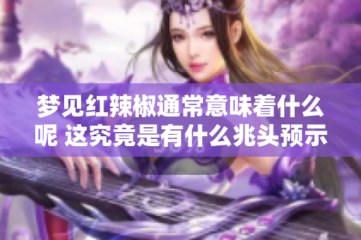 梦见红辣椒通常意味着什么呢 这究竟是有什么兆头预示着呢