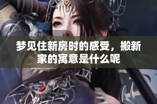 梦见住新房时的感受，搬新家的寓意是什么呢