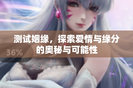 测试姻缘，探索爱情与缘分的奥秘与可能性