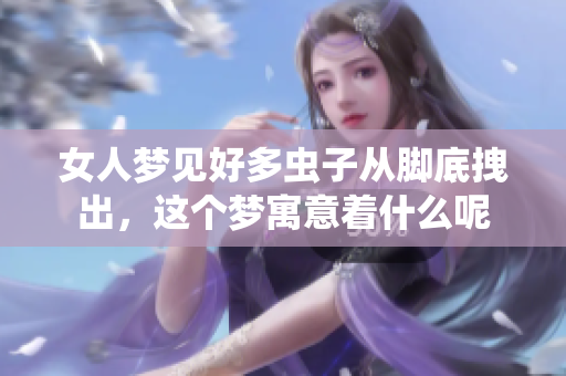 女人梦见好多虫子从脚底拽出，这个梦寓意着什么呢