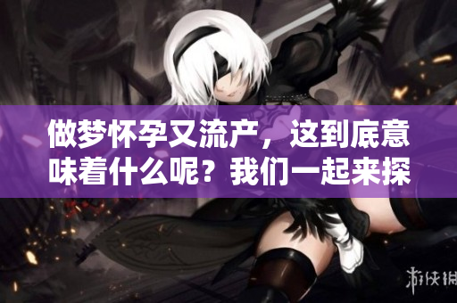 做梦怀孕又流产，这到底意味着什么呢？我们一起来探讨一下。