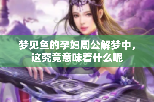 梦见鱼的孕妇周公解梦中，这究竟意味着什么呢