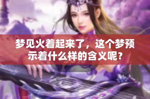 梦见火着起来了，这个梦预示着什么样的含义呢？