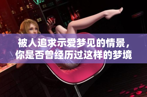 被人追求示爱梦见的情景，你是否曾经历过这样的梦境？