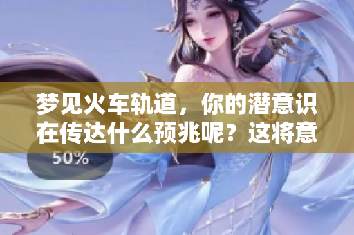 梦见火车轨道，你的潜意识在传达什么预兆呢？这将意味着未来的变化。