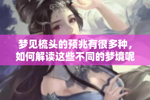 梦见梳头的预兆有很多种，如何解读这些不同的梦境呢