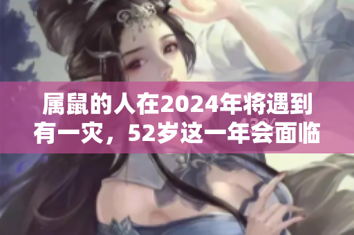 属鼠的人在2024年将遇到有一灾，52岁这一年会面临72年的考验