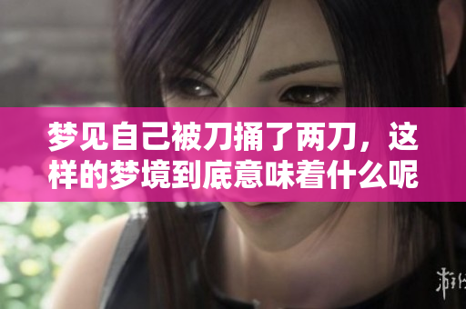 梦见自己被刀捅了两刀，这样的梦境到底意味着什么呢