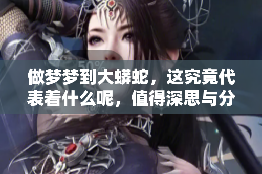 做梦梦到大蟒蛇，这究竟代表着什么呢，值得深思与分析