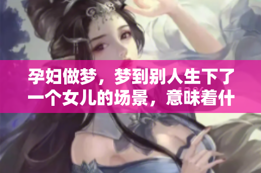 孕妇做梦，梦到别人生下了一个女儿的场景，意味着什么呢