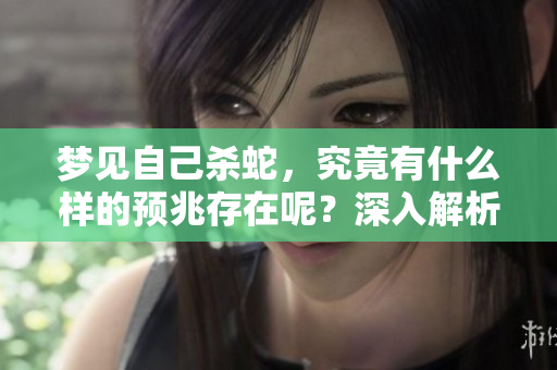 梦见自己杀蛇，究竟有什么样的预兆存在呢？深入解析梦境的真正意义。