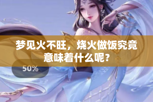 梦见火不旺，烧火做饭究竟意味着什么呢？