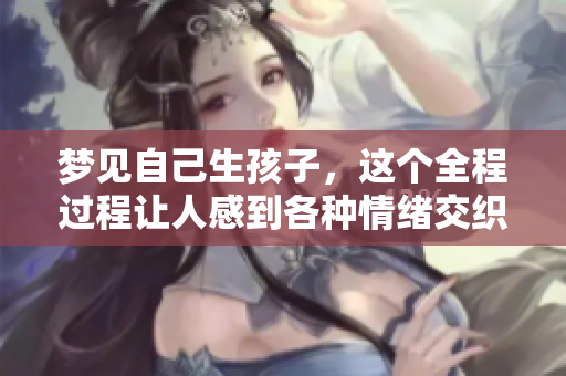 梦见自己生孩子，这个全程过程让人感到各种情绪交织的奇妙体验