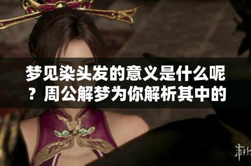 梦见染头发的意义是什么呢？周公解梦为你解析其中的深意。