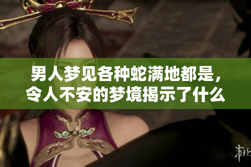 男人梦见各种蛇满地都是，令人不安的梦境揭示了什么含义呢
