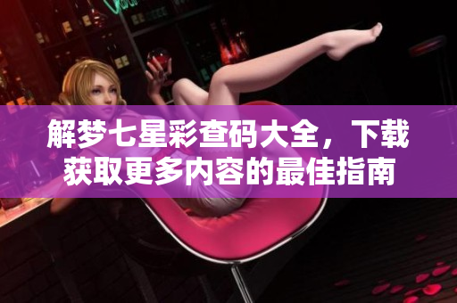 解梦七星彩查码大全，下载获取更多内容的最佳指南
