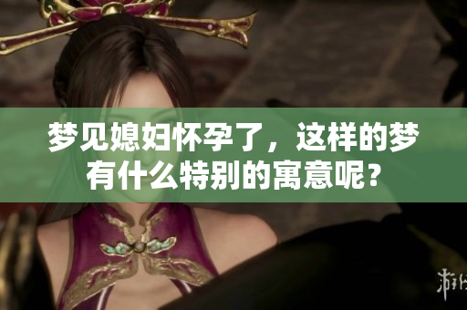 梦见媳妇怀孕了，这样的梦有什么特别的寓意呢？