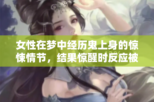 女性在梦中经历鬼上身的惊悚情节，结果惊醒时反应被吓到了