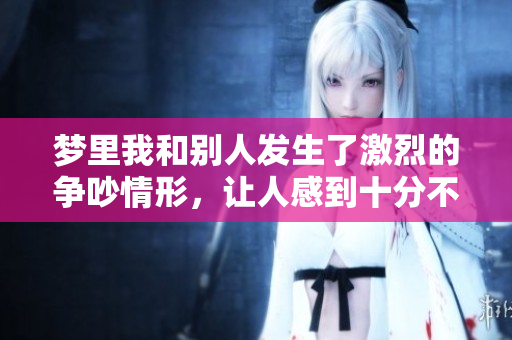 梦里我和别人发生了激烈的争吵情形，让人感到十分不安