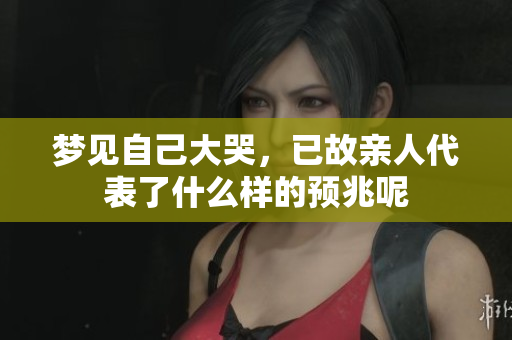 梦见自己大哭，已故亲人代表了什么样的预兆呢